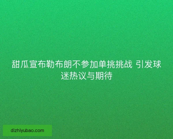 甜瓜宣布勒布朗不参加单挑挑战 引发球迷热议与期待