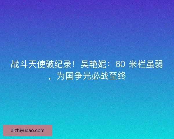 战斗天使破纪录！吴艳妮：60 米栏虽弱，为国争光必战至终
