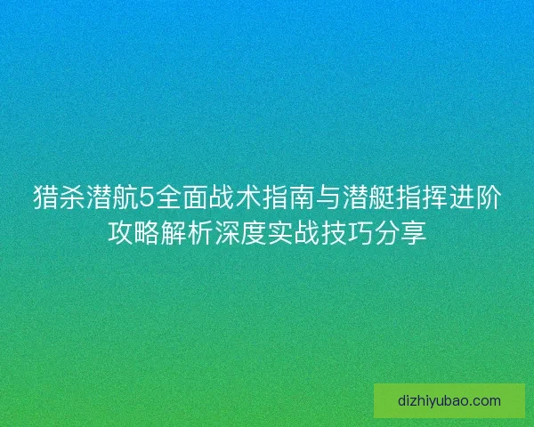 猎杀潜航5全面战术指南与潜艇指挥进阶攻略解析深度实战技巧分享