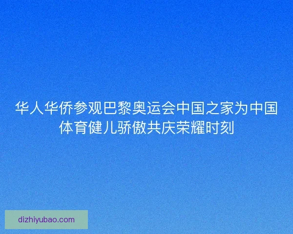 华人华侨参观巴黎奥运会中国之家为中国体育健儿骄傲共庆荣耀时刻