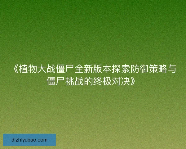 《植物大战僵尸全新版本探索防御策略与僵尸挑战的终极对决》