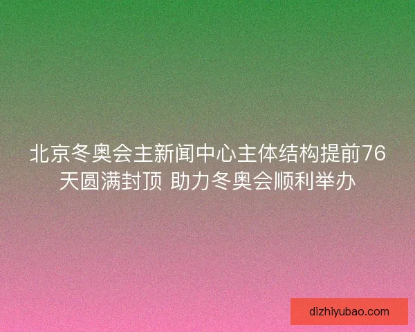 北京冬奥会主新闻中心主体结构提前76天圆满封顶 助力冬奥会顺利举办