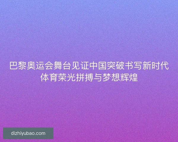 巴黎奥运会舞台见证中国突破书写新时代体育荣光拼搏与梦想辉煌