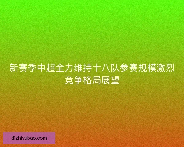 新赛季中超全力维持十八队参赛规模激烈竞争格局展望