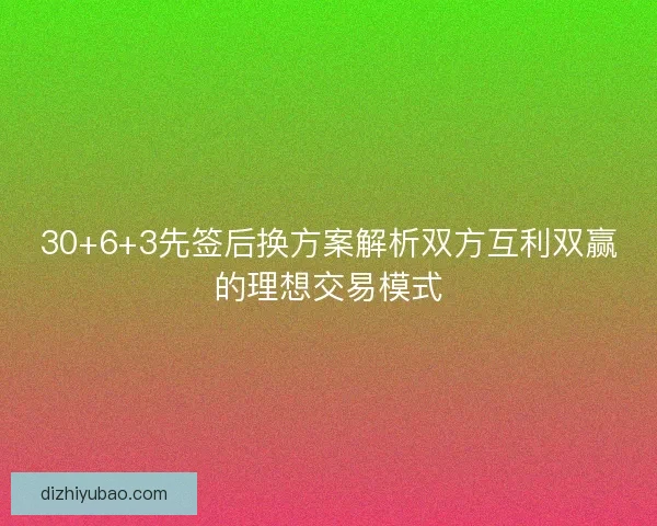 30+6+3先签后换方案解析双方互利双赢的理想交易模式