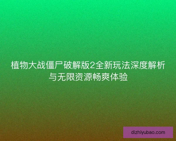植物大战僵尸破解版2全新玩法深度解析与无限资源畅爽体验