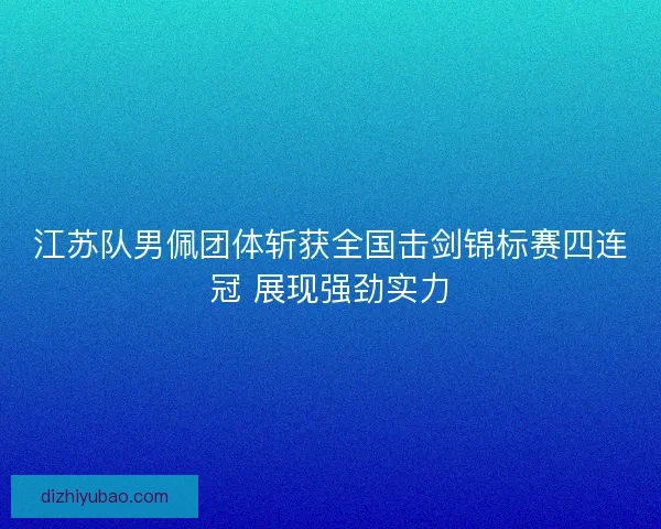 江苏队男佩团体斩获全国击剑锦标赛四连冠 展现强劲实力