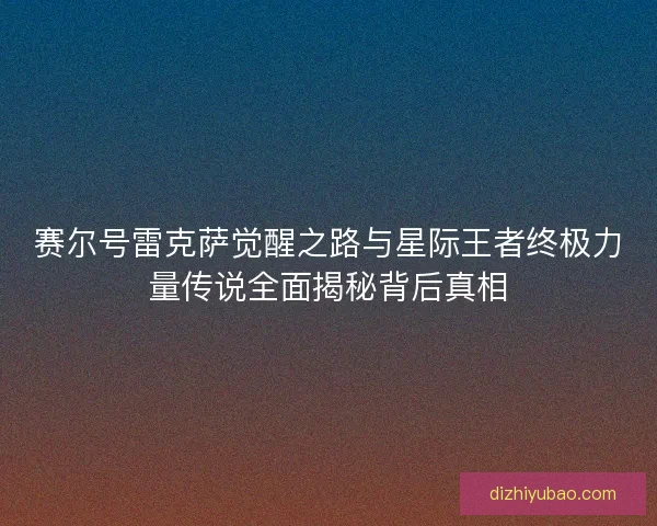 赛尔号雷克萨觉醒之路与星际王者终极力量传说全面揭秘背后真相