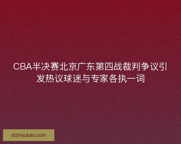 CBA半决赛北京广东第四战裁判争议引发热议球迷与专家各执一词