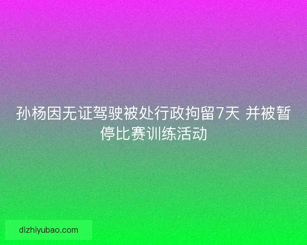 孙杨因无证驾驶被处行政拘留7天 并被暂停比赛训练活动
