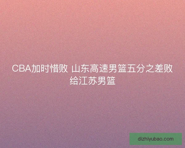 CBA加时惜败 山东高速男篮五分之差败给江苏男篮