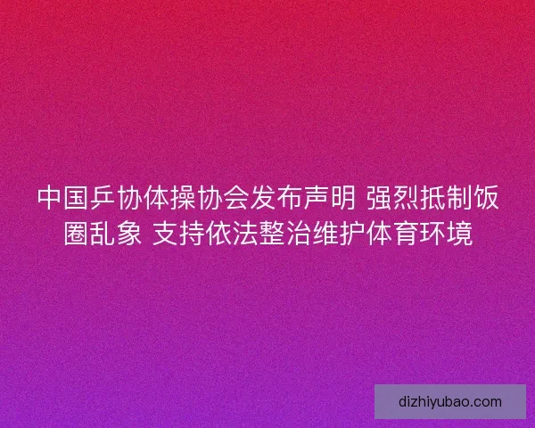 中国乒协体操协会发布声明 强烈抵制饭圈乱象 支持依法整治维护体育环境
