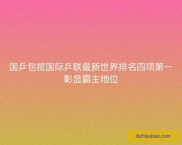 国乒包揽国际乒联最新世界排名四项第一彰显霸主地位