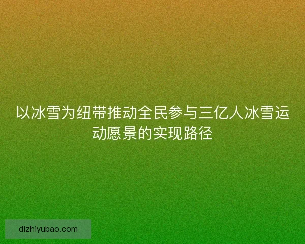 以冰雪为纽带推动全民参与三亿人冰雪运动愿景的实现路径